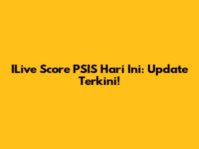ILive Score PSIS Hari Ini: Update Terkini!