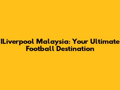 ILiverpool Malaysia: Your Ultimate Football Destination