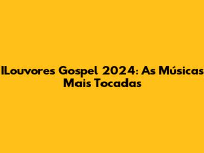 ILouvores Gospel 2024: As Músicas Mais Tocadas