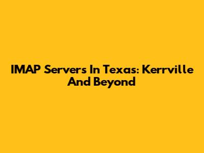 IMAP Servers In Texas: Kerrville And Beyond