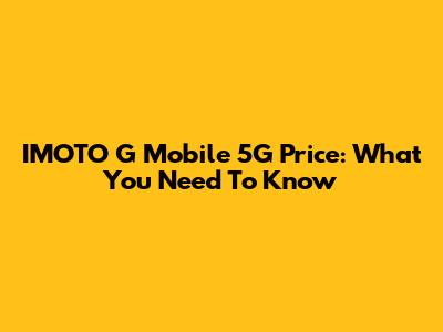 IMOTO G Mobile 5G Price: What You Need To Know