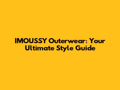 IMOUSSY Outerwear: Your Ultimate Style Guide