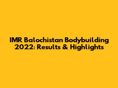 IMR Balochistan Bodybuilding 2022: Results & Highlights