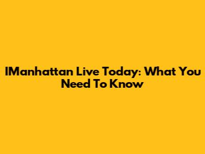 IManhattan Live Today: What You Need To Know