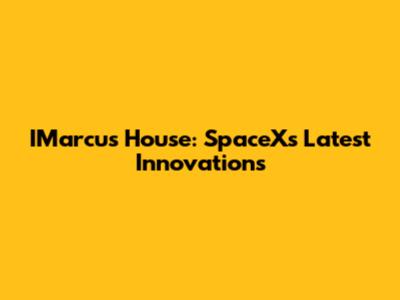 IMarcus House: SpaceX's Latest Innovations