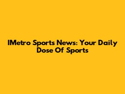 IMetro Sports News: Your Daily Dose Of Sports