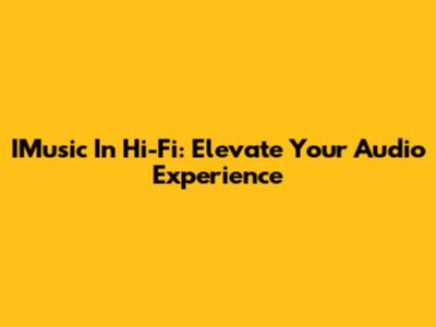 IMusic In Hi-Fi: Elevate Your Audio Experience