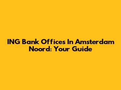 ING Bank Offices In Amsterdam Noord: Your Guide