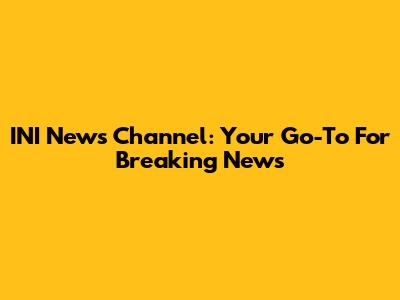 INI News Channel: Your Go-To For Breaking News