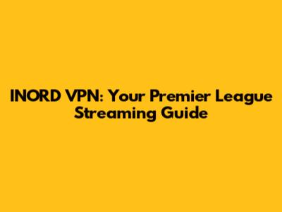 INORD VPN: Your Premier League Streaming Guide