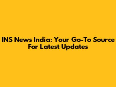 INS News India: Your Go-To Source For Latest Updates