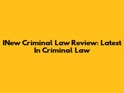INew Criminal Law Review: Latest In Criminal Law