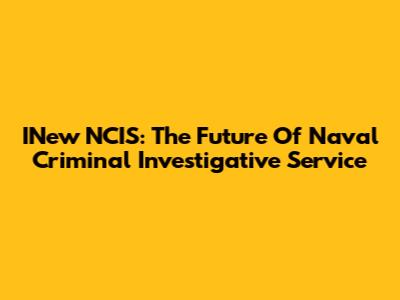 INew NCIS: The Future Of Naval Criminal Investigative Service
