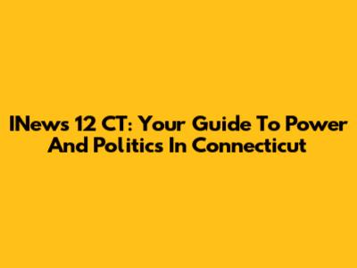INews 12 CT: Your Guide To Power And Politics In Connecticut