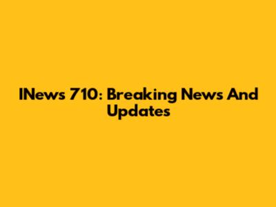 INews 710: Breaking News And Updates