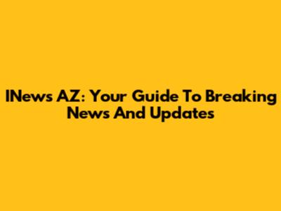INews AZ: Your Guide To Breaking News And Updates