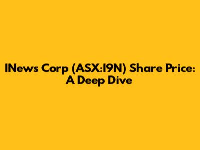 INews Corp (ASX:I9N) Share Price: A Deep Dive