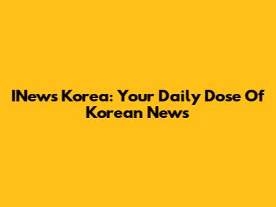 INews Korea: Your Daily Dose Of Korean News