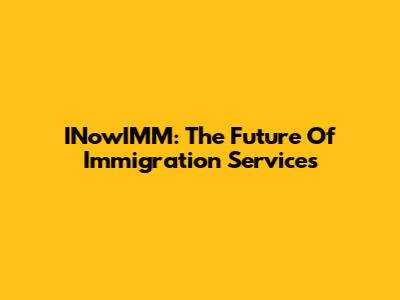 INowIMM: The Future Of Immigration Services