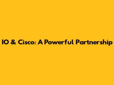 IO & Cisco: A Powerful Partnership
