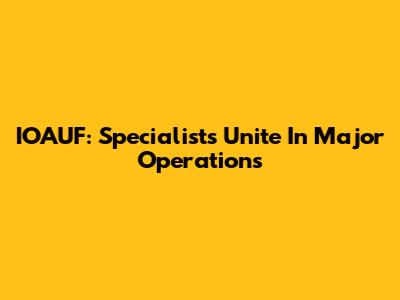 IOAUF: Specialists Unite In Major Operations