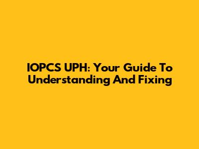 IOPCS UPH: Your Guide To Understanding And Fixing