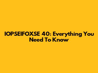 IOPSEIFOXSE 40: Everything You Need To Know