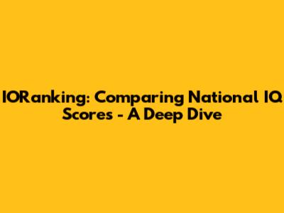 IORanking: Comparing National IQ Scores - A Deep Dive