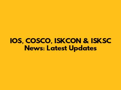 IOS, COSCO, ISKCON & ISKSC News: Latest Updates