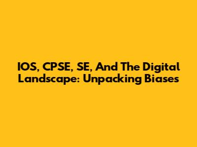 IOS, CPSE, SE, And The Digital Landscape: Unpacking Biases