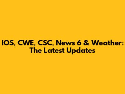 IOS, CWE, CSC, News 6 & Weather: The Latest Updates