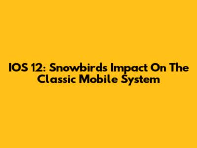 IOS 12: Snowbird's Impact On The Classic Mobile System