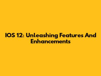 IOS 12: Unleashing Features And Enhancements