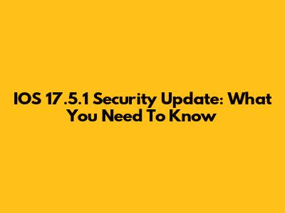 IOS 17.5.1 Security Update: What You Need To Know