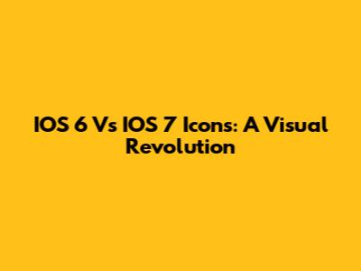 IOS 6 Vs IOS 7 Icons: A Visual Revolution