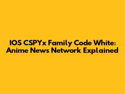 IOS CSPYx Family Code White: Anime News Network Explained