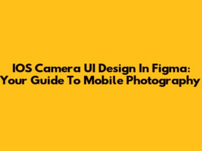 IOS Camera UI Design In Figma: Your Guide To Mobile Photography