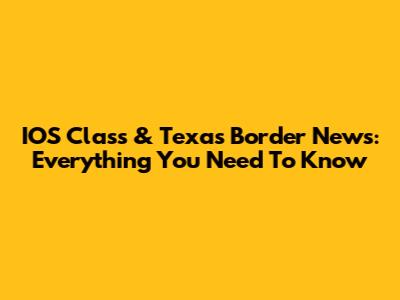 IOS Class & Texas Border News: Everything You Need To Know