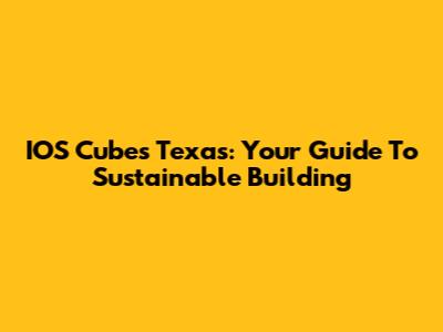 IOS Cubes Texas: Your Guide To Sustainable Building