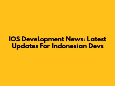 IOS Development News: Latest Updates For Indonesian Devs