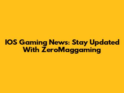 IOS Gaming News: Stay Updated With ZeroMaggaming