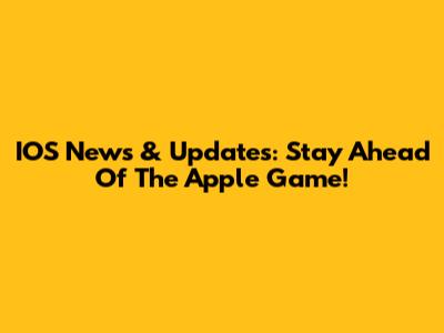 IOS News & Updates: Stay Ahead Of The Apple Game!