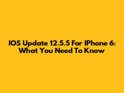 IOS Update 12.5.5 For IPhone 6: What You Need To Know