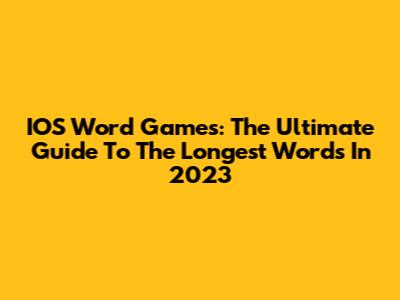 IOS Word Games: The Ultimate Guide To The Longest Words In 2023