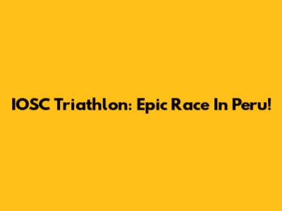 IOSC Triathlon: Epic Race In Peru!