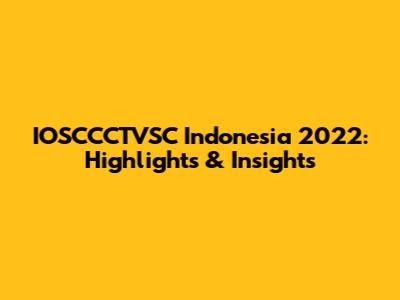IOSCCCTVSC Indonesia 2022: Highlights & Insights