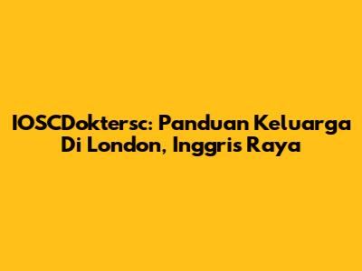 IOSCDoktersc: Panduan Keluarga Di London, Inggris Raya