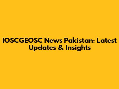 IOSCGEOSC News Pakistan: Latest Updates & Insights