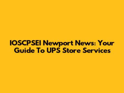 IOSCPSEI Newport News: Your Guide To UPS Store Services