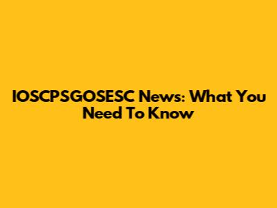 IOSCPSGOSESC News: What You Need To Know